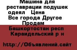 Машина для реставрации подушек одеял › Цена ­ 20 000 - Все города Другое » Продам   . Башкортостан респ.,Караидельский р-н